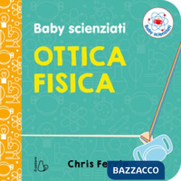 Ottica fisica. Baby scienziati. Ediz. a colori