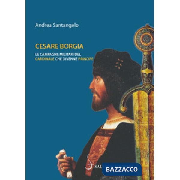 Cesare Borgia. Le campagne militari del cardinale che divenne principe