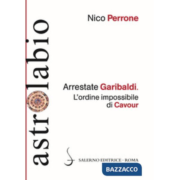 Arrestate Garibaldi. L'ordine impossibile di Cavour