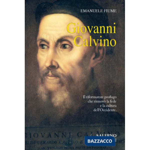 Giovanni Calvino. Il riformatore profugo che rinnovò la fede e la cultura dell'O
