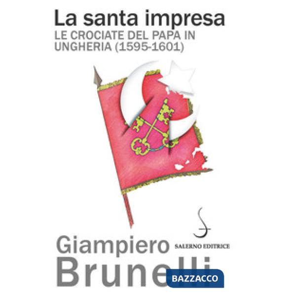 Santa impresa. Le crociate del papa in Ungheria (1595-1601) (La)