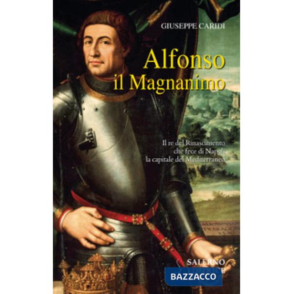Alfonso il Magnanimo. Il re del Rinascimento che fece di Napoli la capitale del 