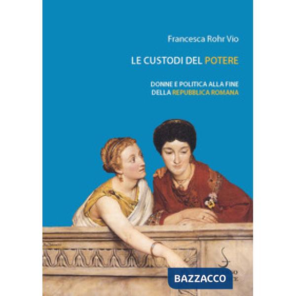 Custodi del potere. Donne e politica alla fine della Repubblica romana (Le)