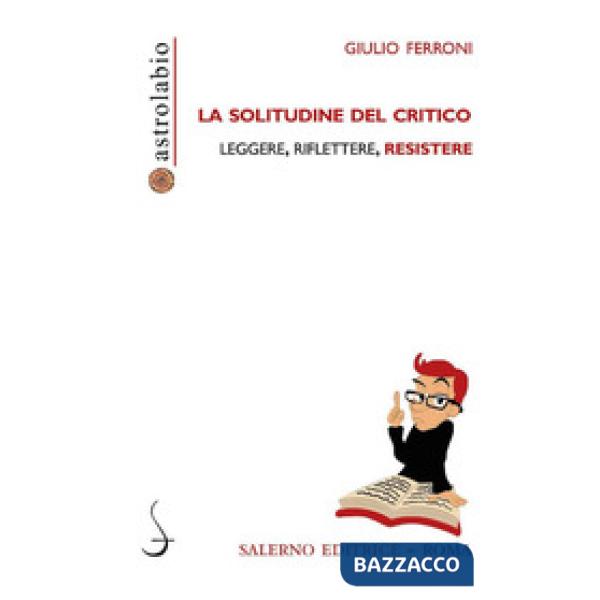 Solitudine del critico. Leggere, riflettere, resistere (La)