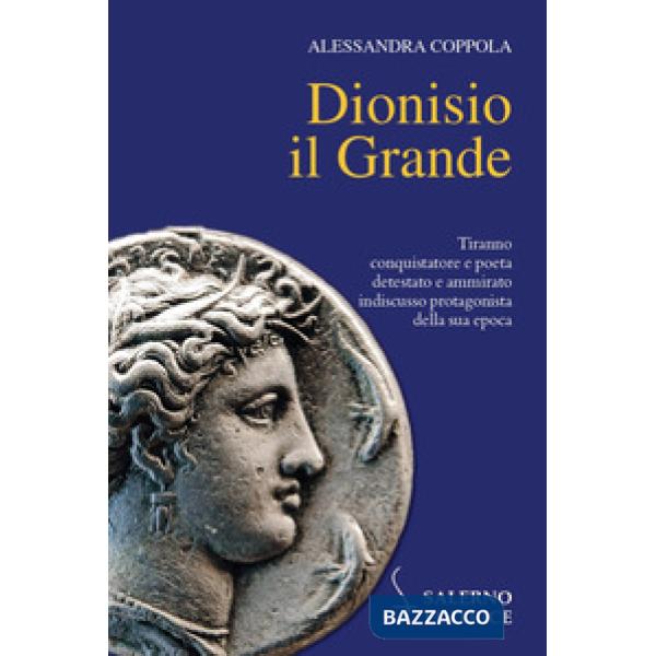 Dionisio il Grande. Tiranno conquistatore e poeta detestato e ammirato indiscusso protagonista della sua epoca