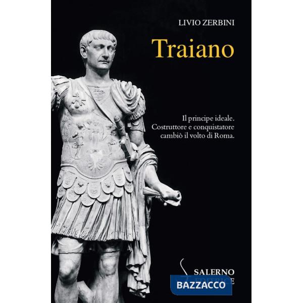 Traiano. Il principe ideale. Costruttore e conquistatore cambiò il volto di Roma