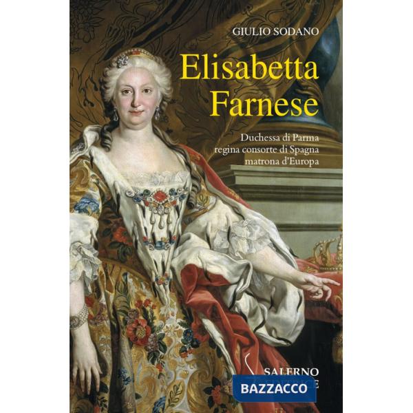 Elisabetta Farnese. Duchessa di Parma, regina consorte di Spagna, matrona d'Europa