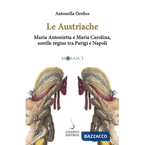 Austriache. Maria Antonietta e Maria Carolina, sorelle regine tra Parigi e Napoli (Le)