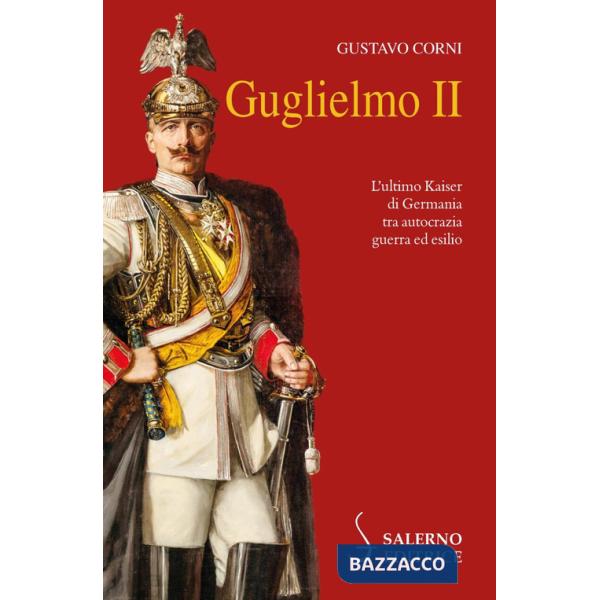 Guglielmo II. L'ultimo Kaiser di Germania tra autocrazia, guerra ed esilio