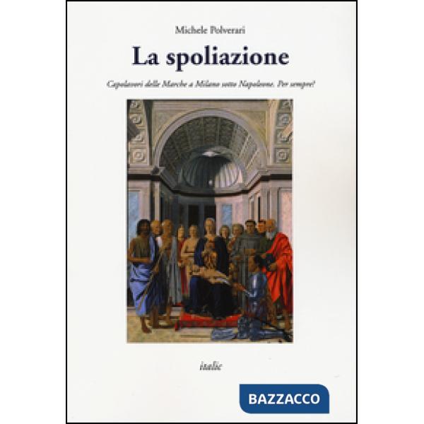 Spoliazione. Capolavori delle Marche a Milano sotto Napoleone. Ediz. a colori (La)