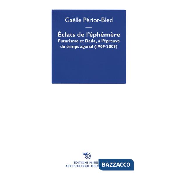 Éclats de l'Éphémère. Futurisme et Dada, à l'épreuve du temps agonal (1909-2009)