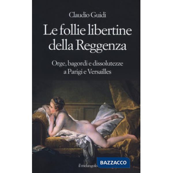 Follie libertine della Reggenza. Orge, bagordi e dissolutezze a Parigi e Versailles (Le)