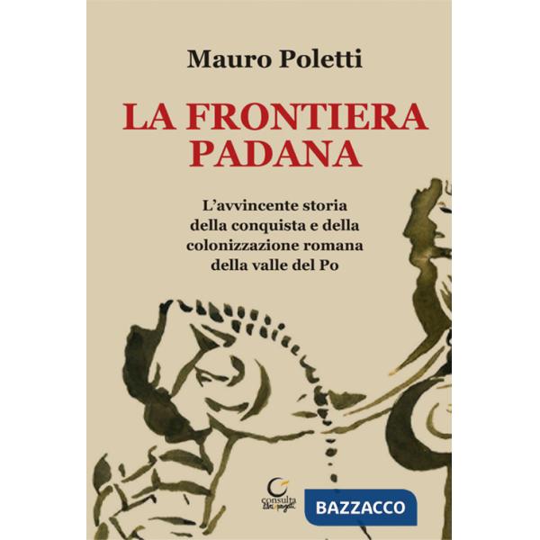 Frontiera padana. L'avvincente storia della conquista e della colonizzazione romana della Valle del Po (La)