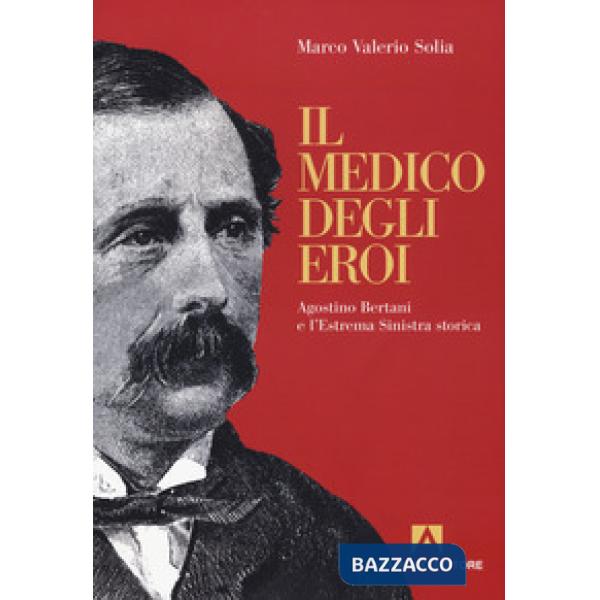 Medico degli eroi. Agostino Bertani e l'estrema sinistra europea (Il)