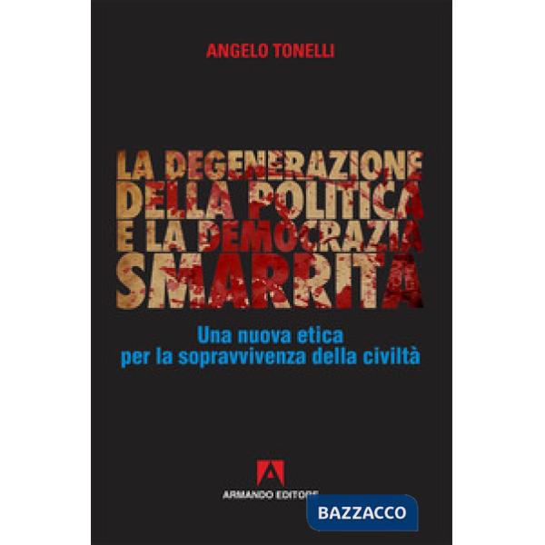 Degenerazione della politica e la democrazia smarrita. Una nuova etica per la sopravvivenza della civiltà (La)