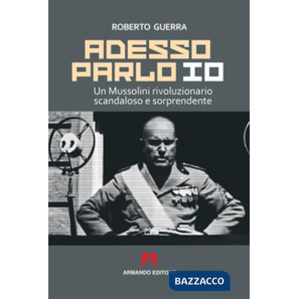 Adesso parlo io. Un Mussolini rivoluzionario, scandaloso e sorprendente