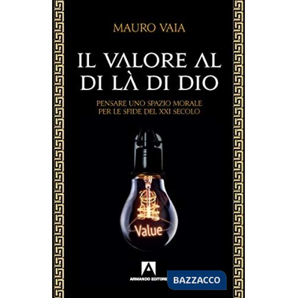 Valore al di là di Dio. Pensare uno spazio morale per le sfide del XXI secolo (Il)