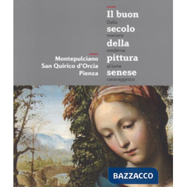 Buon secolo della pittura senese. Dalla maniera moderna al lume caravaggesco. Montepulciano, San Quirico d'Orcia, Pienza. Catalo