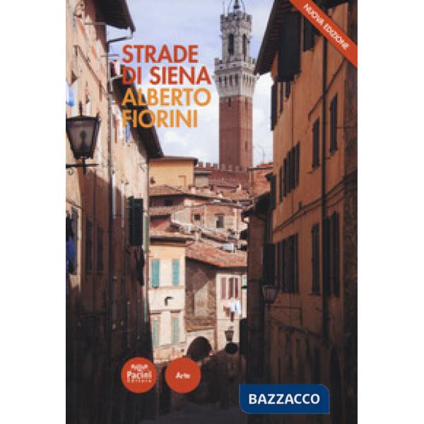 Strade di Siena. Strade, vie, vicoli e piazze raccontano la città, la sua vita, la sua storia. Nuova ediz.