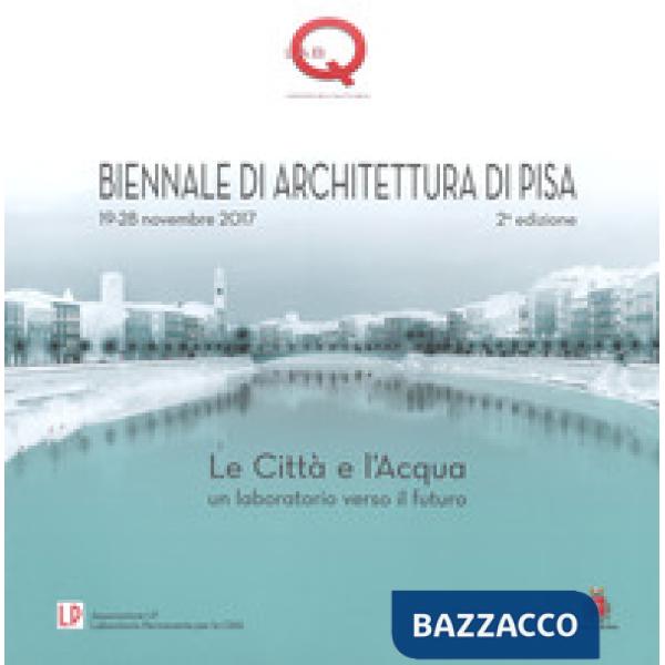 Città e l'acqua. Un laboratorio verso il futuro. 2ª Biennale di architettura di Pisa (19-28 novembre 2017). Ediz. a colori (Le)
