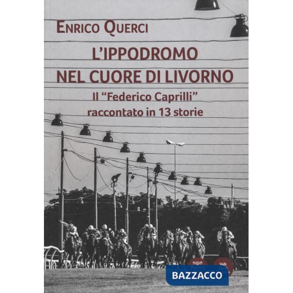 Ippodromo nel cuore di Livorno. Il «Federico Caprilli» raccontato in 13 storie (L')