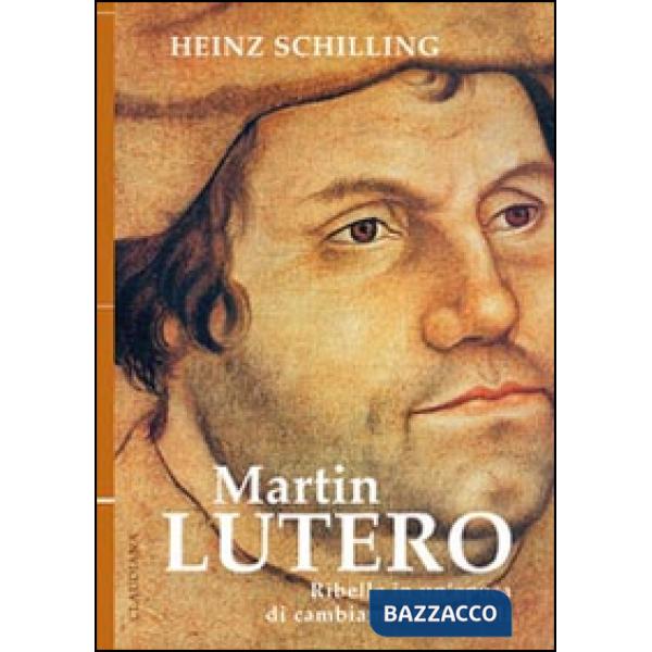 Martin Lutero. Ribelle in un'epoca di cambiamenti radicali