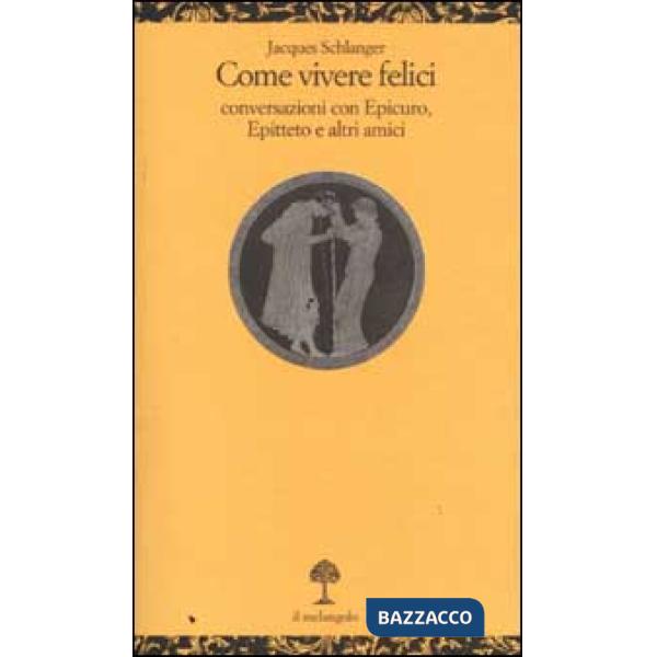 Come vivere felici. Conversazioni con Epicuro, Epitteto e altri amici