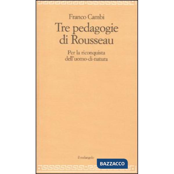 Tre pedagogie di Rousseau. Per la riconquista dell'uomo-di-natura (Le)