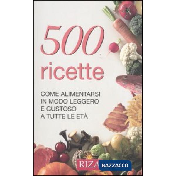 Cinquecento ricette. Come alimentarsi in modo leggero e gustoso a tutte le età