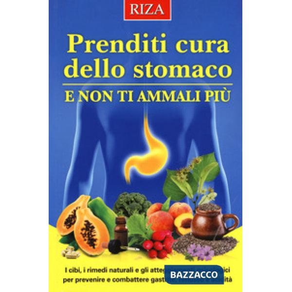 Prenditi cura dello stomaco e non ti ammali più. I cibi, i rimedi naturali e gli atteggiamenti psicologici per prevenire e comba