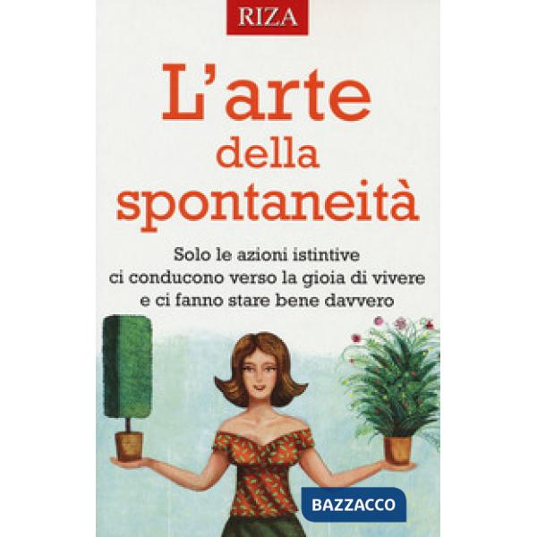 Arte della spontaneità. Solo le azioni istintive ci conducono verso la gioia di vivere e ci fanno stare bene davvero (L')