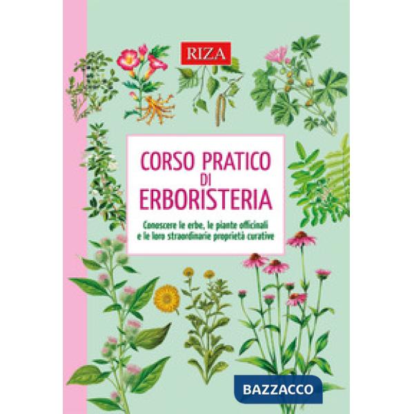 Corso pratico di erboristeria. Conoscere le erbe, le piante officinali e le loro straordinarie proprietà