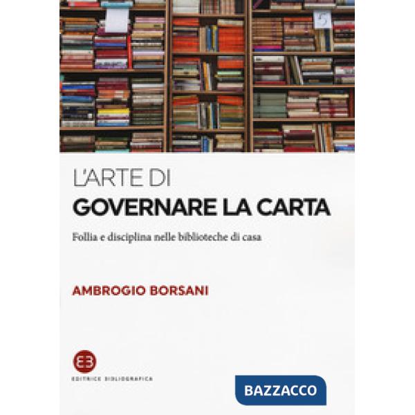 Arte di governare la carta. Follia e disciplina nelle biblioteche di casa (L')