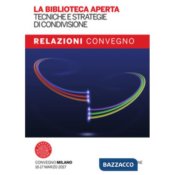 Biblioteca aperta. Tecniche e strategie di condivisione. Relazioni del Convegno Stelline 2017. Con Fascicolo: La biblioteca pubb