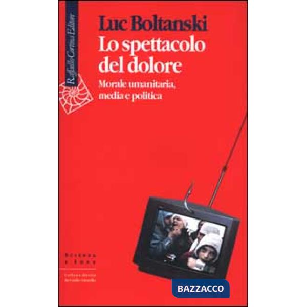 Spettacolo del dolore. Morale umanitaria, media e politica (Lo)