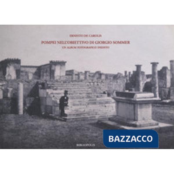 Pompei nell'obiettivo di Giorgio Sommer. Un album fotografico inedito. Ediz. illustrata
