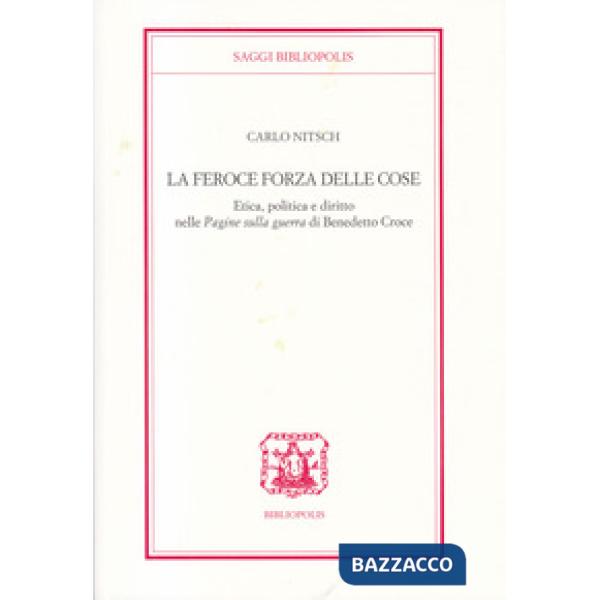 Feroce forza delle cose. Etica, politica e diritto nelle «Pagine sulla guerra» di Benedetto Croce (La)