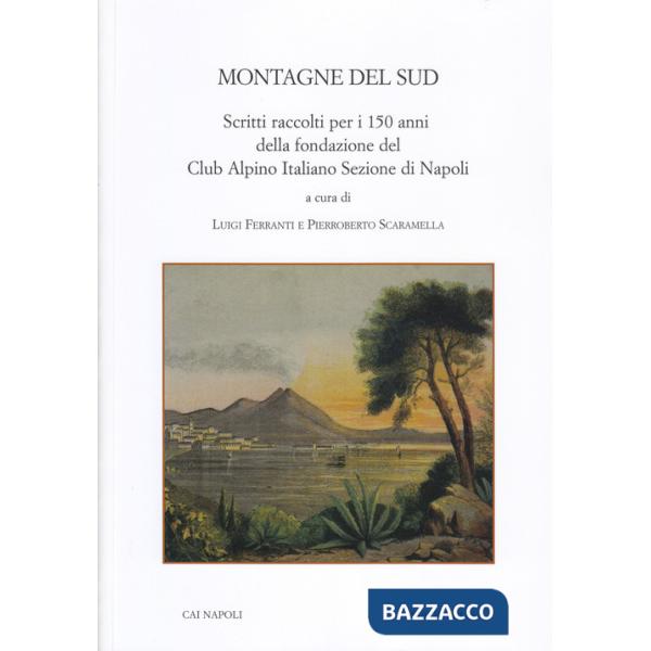 Montagne del Sud. Scritti raccolti per i 150 anni della fondazione del Club Alpino Italiano Sezione di Napoli