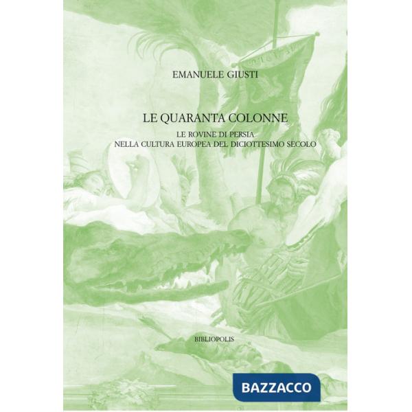 Quaranta colonne. Le rovine di Persia nella cultura europea del diciottesimo secolo (Le)