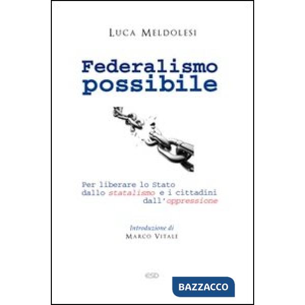 Federalismo possibile. Per liberare lo Stato dallo statalismo e i cittadini dall'oppressione