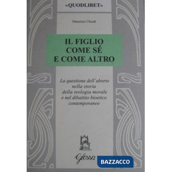 Figlio come sé e come altro. La questione dell'aborto nella storia della teologia morale e nel dibattio bioetico contemporaneo (
