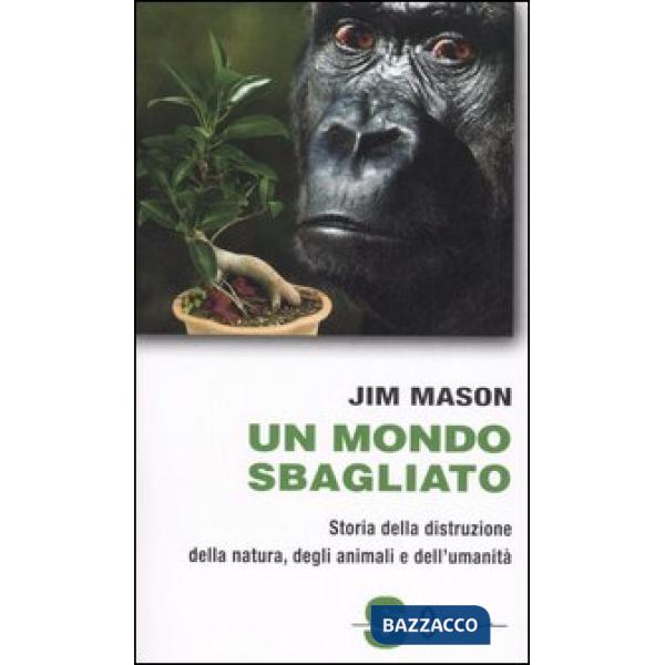 Mondo sbagliato. Storia della distruzione della natura, degli animali e dell'umanità (Un)