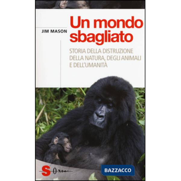 Mondo sbagliato. Storia della distruzione della natura, degli animali e dell'umanità (Un)