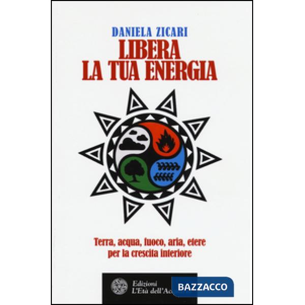Libera la tua energia. Terra, acqua, fuoco, aria, etere per la crescita interior