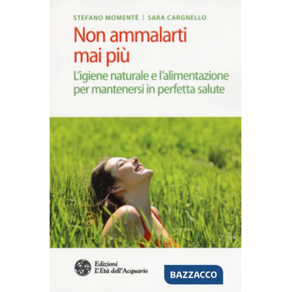 Non ammalarti mai più. L'igiene naturale e l'alimentazione per mantenersi in per