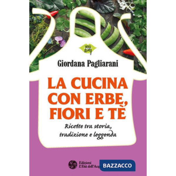 Cucina con erbe, fiori e tè. Ricette tra storia, tradizione e leggenda (La)