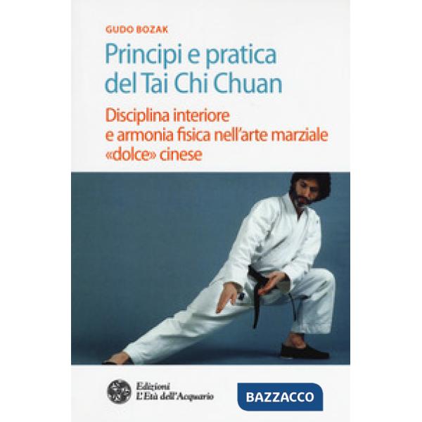 Principi e pratica del Tai Chi Chuan. Disciplina interiore e armonia fisica nell'arte marziale «dolce» cinese