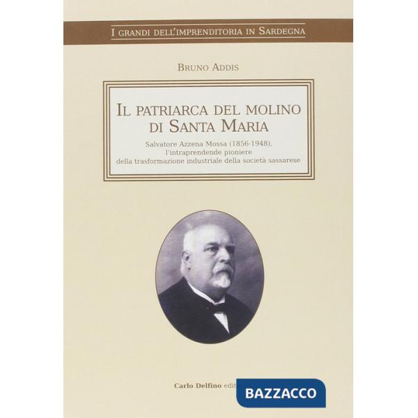 Patriarca del molino di Santa Maria. Salvatore Azzena Mossa (1856-1948) l'intraprendente pioniere della trasformazione industria
