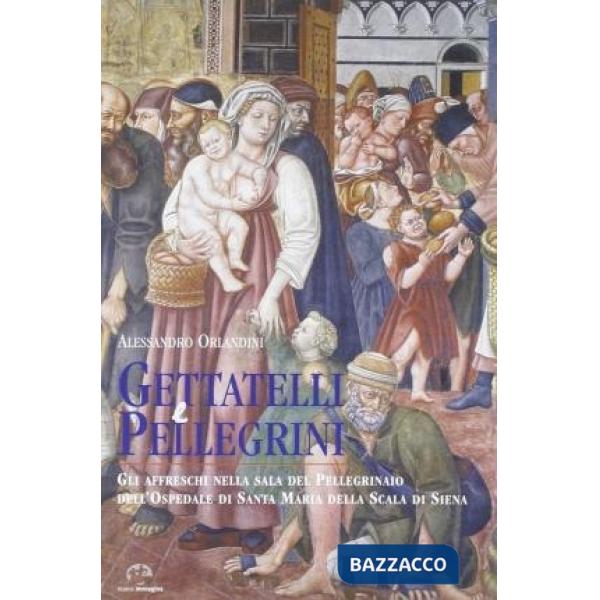 Gettatelli e pellegrini. Gli affreschi nella sala del Pelligrinaio dell'Ospedale di Santa Maria della Scala di Siena. Ediz. a co