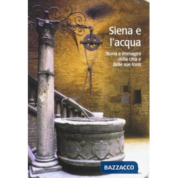 Siena e l'acqua. Storia e immagini della città e delle sue fonti